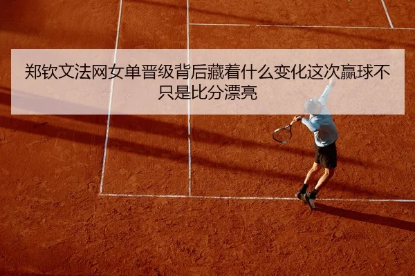 郑钦文法网女单晋级背后藏着什么变化这次赢球不只是比分漂亮